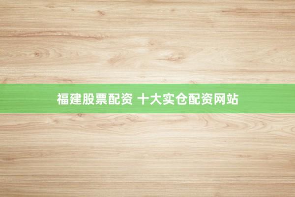 福建股票配资 十大实仓配资网站