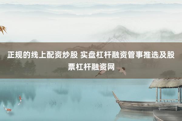 正规的线上配资炒股 实盘杠杆融资管事推选及股票杠杆融资网
