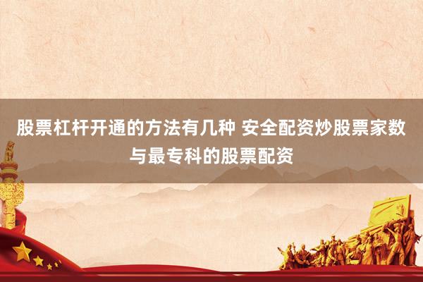股票杠杆开通的方法有几种 安全配资炒股票家数与最专科的股票配资