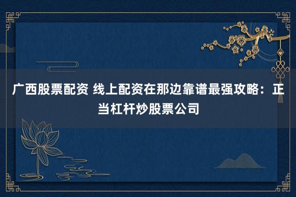 广西股票配资 线上配资在那边靠谱最强攻略：正当杠杆炒股票公司