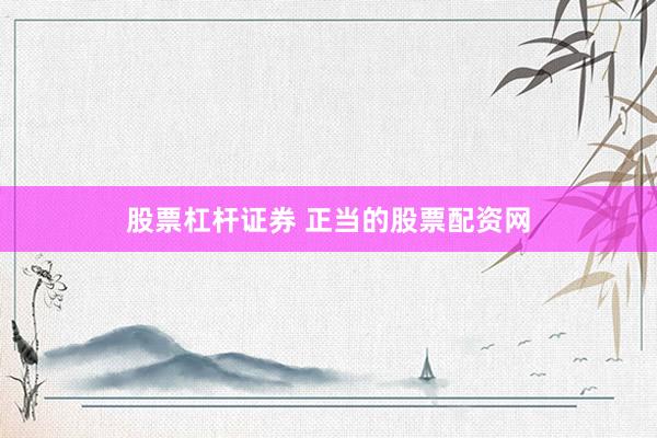 股票杠杆证券 正当的股票配资网