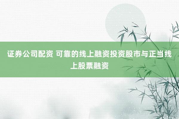 证券公司配资 可靠的线上融资投资股市与正当线上股票融资