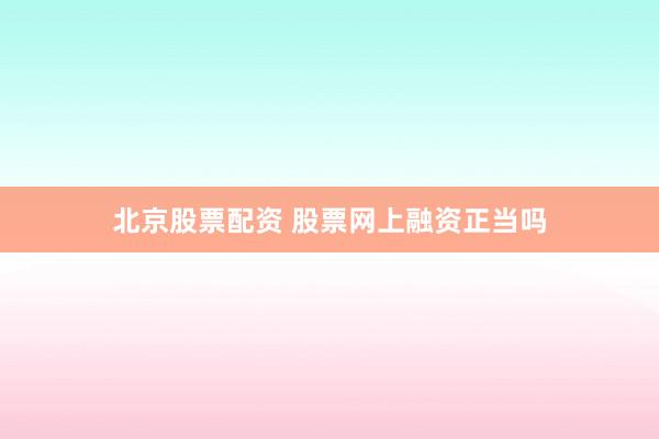 北京股票配资 股票网上融资正当吗