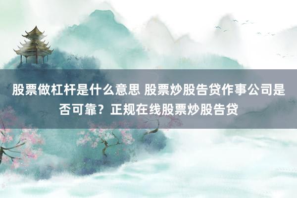 股票做杠杆是什么意思 股票炒股告贷作事公司是否可靠？正规在线股票炒股告贷