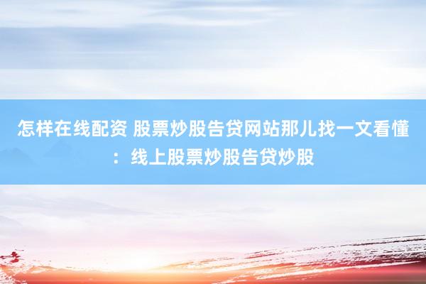 怎样在线配资 股票炒股告贷网站那儿找一文看懂：线上股票炒股告贷炒股