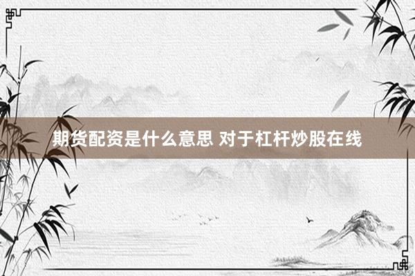 期货配资是什么意思 对于杠杆炒股在线