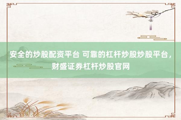 安全的炒股配资平台 可靠的杠杆炒股炒股平台，财盛证券杠杆炒股官网