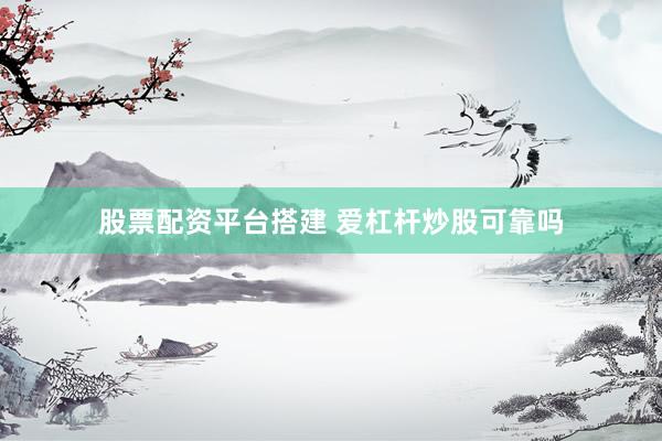 股票配资平台搭建 爱杠杆炒股可靠吗