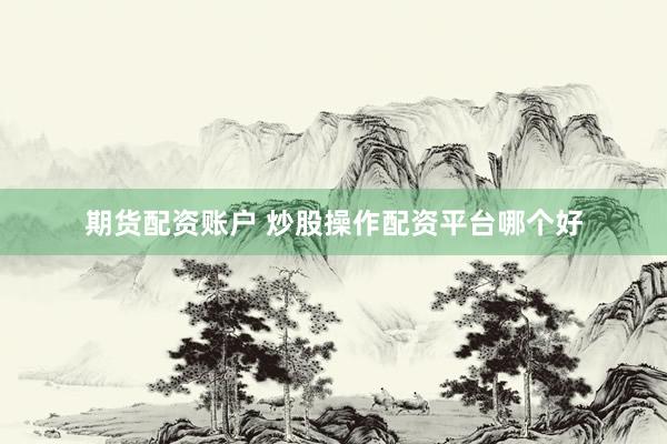 期货配资账户 炒股操作配资平台哪个好