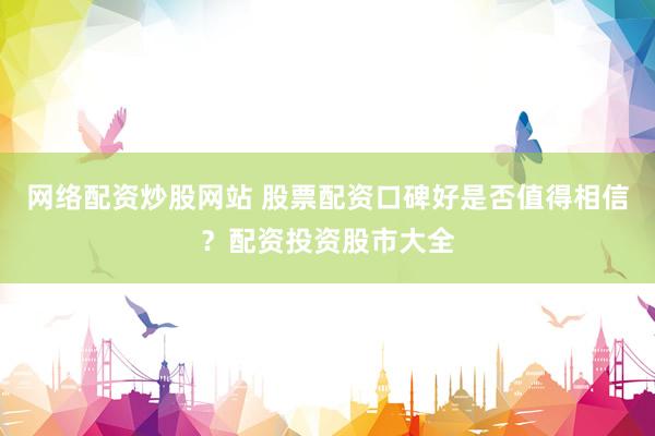 网络配资炒股网站 股票配资口碑好是否值得相信？配资投资股市大全