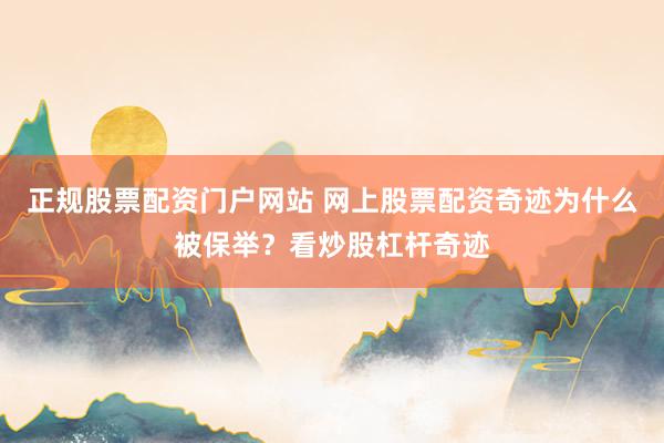 正规股票配资门户网站 网上股票配资奇迹为什么被保举？看炒股杠杆奇迹