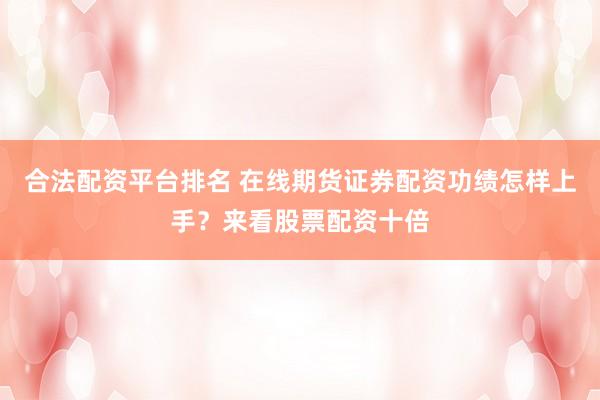 合法配资平台排名 在线期货证券配资功绩怎样上手？来看股票配资十倍