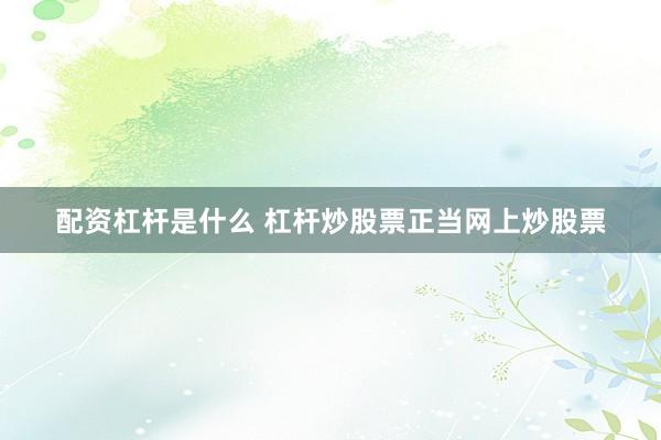 配资杠杆是什么 杠杆炒股票正当网上炒股票