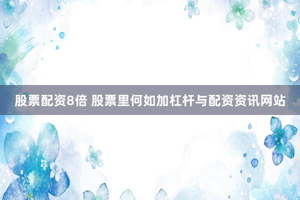 股票配资8倍 股票里何如加杠杆与配资资讯网站