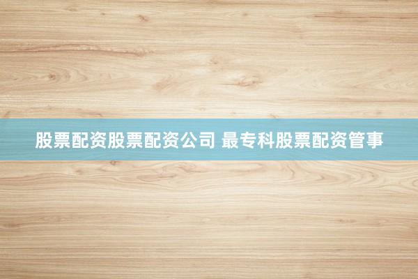 股票配资股票配资公司 最专科股票配资管事