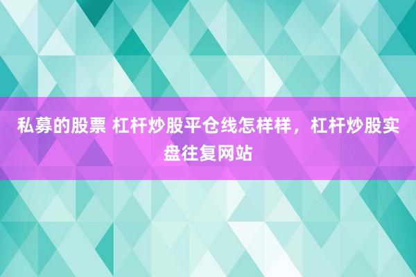 私募的股票 杠杆炒股平仓线怎样样，杠杆炒股实盘往复网站