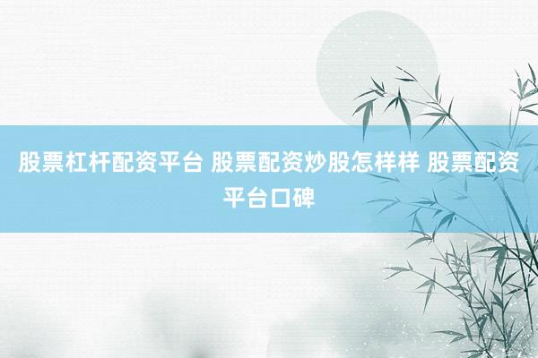 股票杠杆配资平台 股票配资炒股怎样样 股票配资平台口碑