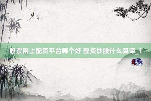 股票网上配资平台哪个好 配资炒股什么真谛_1