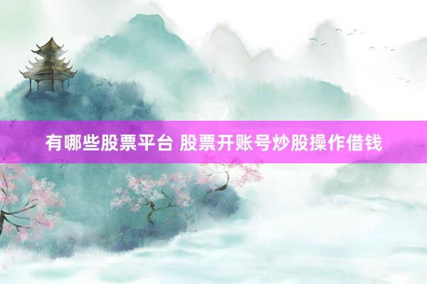 有哪些股票平台 股票开账号炒股操作借钱
