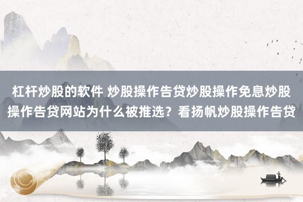 杠杆炒股的软件 炒股操作告贷炒股操作免息炒股操作告贷网站为什么被推选？看扬帆炒股操作告贷