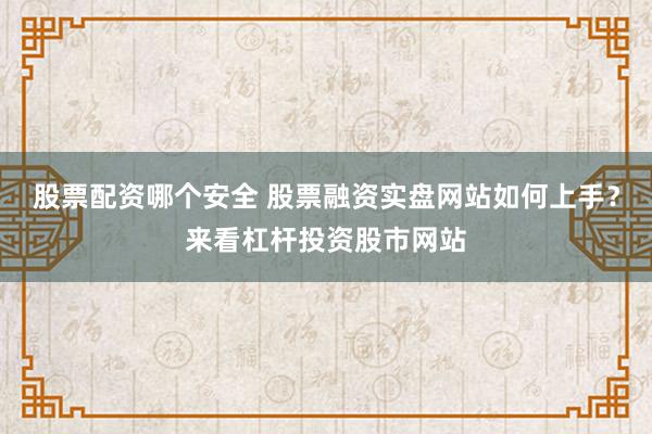 股票配资哪个安全 股票融资实盘网站如何上手?来看杠杆投资股市网站