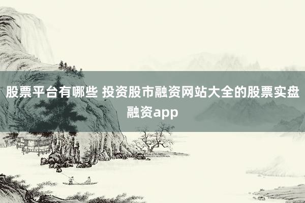 股票平台有哪些 投资股市融资网站大全的股票实盘融资app