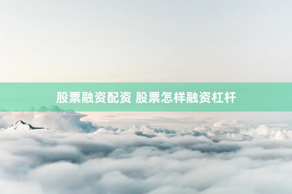 股票融资配资 股票怎样融资杠杆