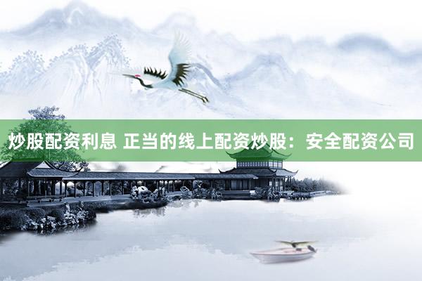 炒股配资利息 正当的线上配资炒股：安全配资公司