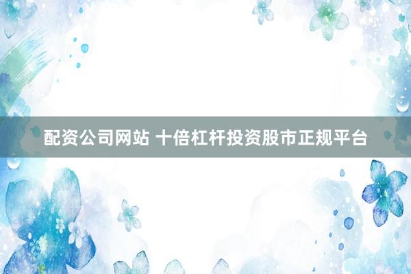 配资公司网站 十倍杠杆投资股市正规平台