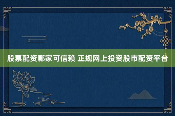 股票配资哪家可信赖 正规网上投资股市配资平台