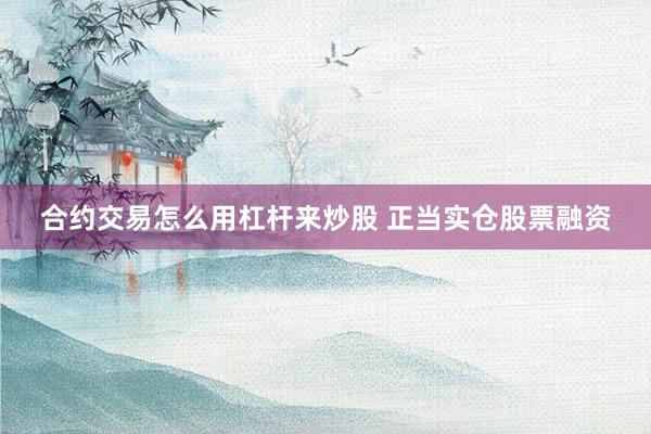 合约交易怎么用杠杆来炒股 正当实仓股票融资