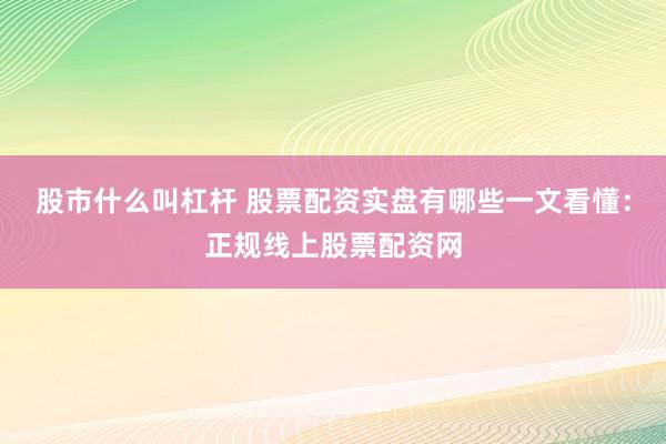 股市什么叫杠杆 股票配资实盘有哪些一文看懂：正规线上股票配资网