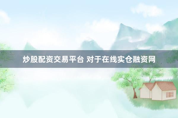 炒股配资交易平台 对于在线实仓融资网