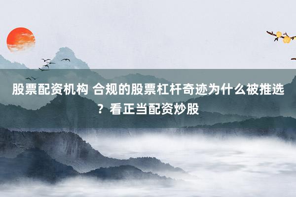 股票配资机构 合规的股票杠杆奇迹为什么被推选？看正当配资炒股