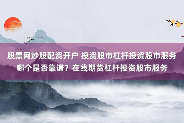 股票网炒股配资开户 投资股市杠杆投资股市服务哪个是否靠谱？在线期货杠杆投资股市服务