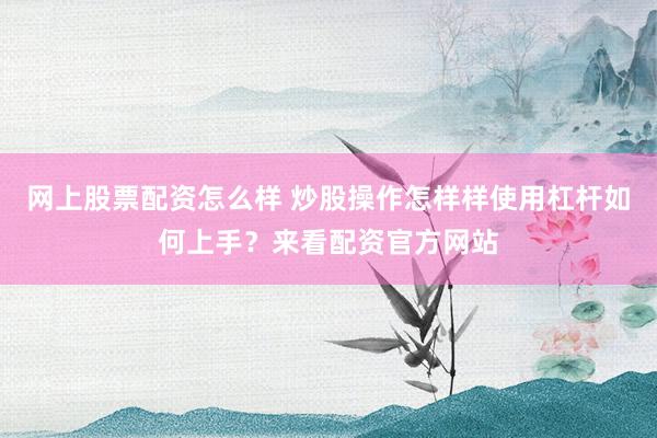 网上股票配资怎么样 炒股操作怎样样使用杠杆如何上手？来看配资官方网站