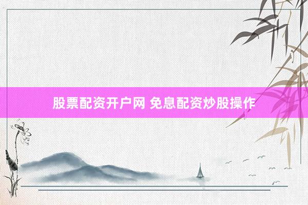 股票配资开户网 免息配资炒股操作