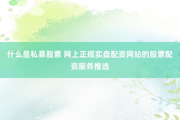 什么是私募股票 网上正规实盘配资网站的股票配资服务推选