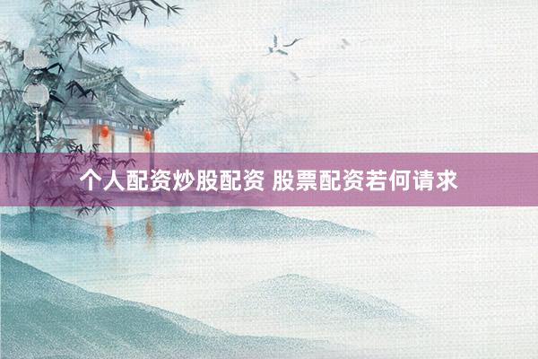 个人配资炒股配资 股票配资若何请求