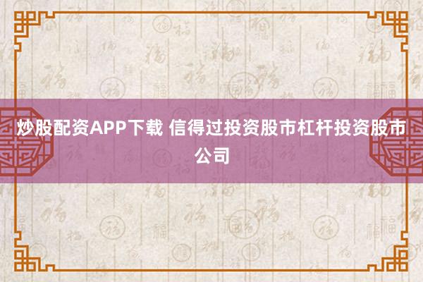 炒股配资APP下载 信得过投资股市杠杆投资股市公司