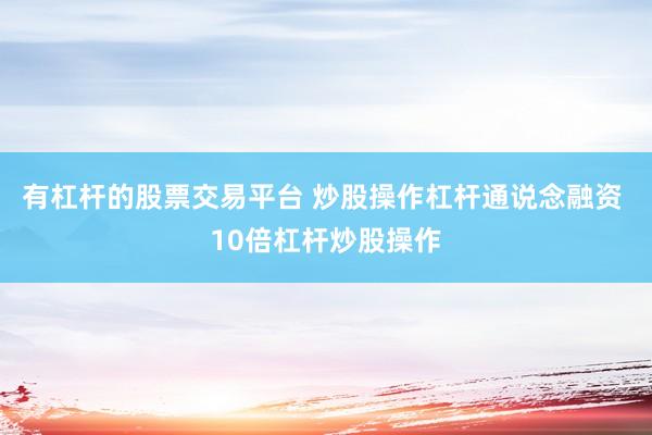 有杠杆的股票交易平台 炒股操作杠杆通说念融资 10倍杠杆炒股操作