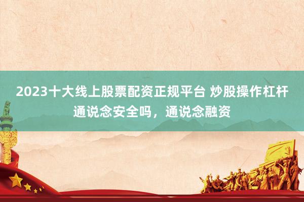 2023十大线上股票配资正规平台 炒股操作杠杆通说念安全吗，通说念融资