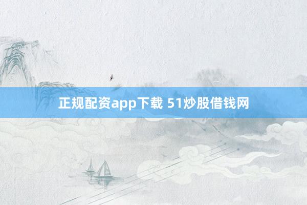 正规配资app下载 51炒股借钱网