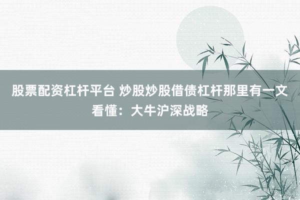 股票配资杠杆平台 炒股炒股借债杠杆那里有一文看懂：大牛沪深战略