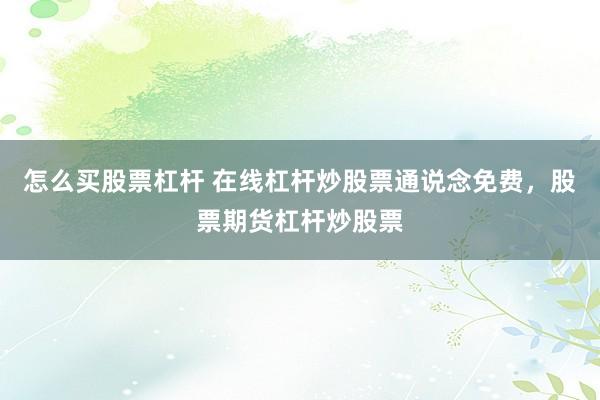 怎么买股票杠杆 在线杠杆炒股票通说念免费，股票期货杠杆炒股票