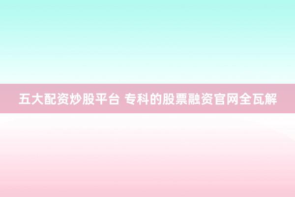 五大配资炒股平台 专科的股票融资官网全瓦解