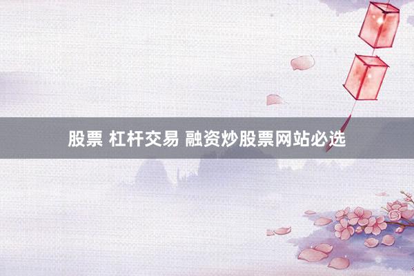股票 杠杆交易 融资炒股票网站必选