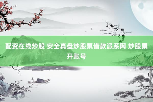 配资在线炒股 安全真盘炒股票借款派系网 炒股票开账号