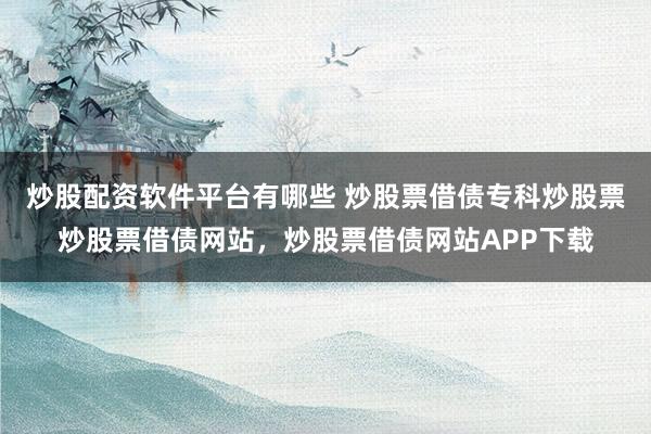 炒股配资软件平台有哪些 炒股票借债专科炒股票炒股票借债网站，炒股票借债网站APP下载