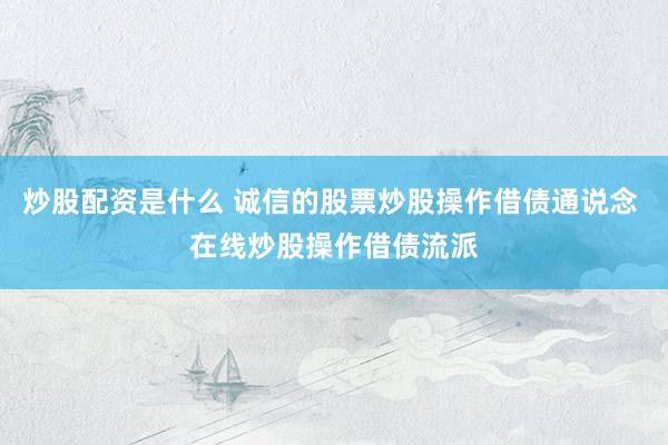 炒股配资是什么 诚信的股票炒股操作借债通说念 在线炒股操作借债流派